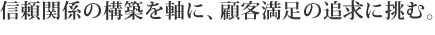 信頼関係の構築を軸に、顧客満足の追求に挑む。